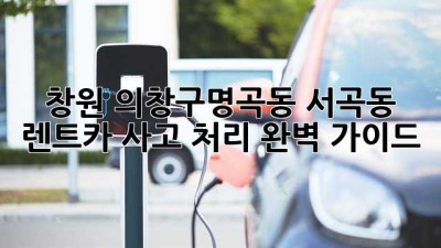 창원 의창구(명곡동, 서곡동) 렌트카 사고 처리 완벽 가이드